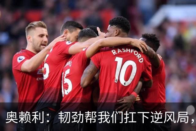奥赖利：韧劲帮我们扛下逆风局，只要保持这种斗志没人能阻挡我们